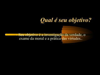 Qual é seu objetivo?

- Seu objetivo é a investigação da verdade, o
  exame da moral e a prática das virtudes..
 