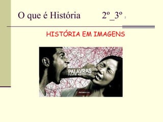 O que é História  2º_3º  2 HISTÓRIA EM IMAGENS 