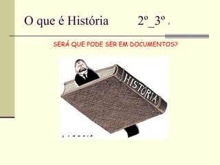 O que é História  2º_3º  4 SERÁ QUE PODE SER EM DOCUMENTOS? 