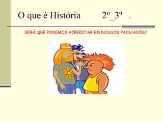 O que é História  2º_3º  6 SERÁ QUE PODEMOS ACREDITAR EM NOSSOS PAIS/AVÓS? 