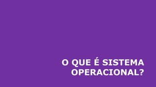 O QUE É SISTEMA
OPERACIONAL?
 