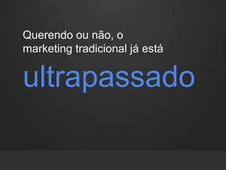Querendo ou não, o
marketing tradicional já está
ultrapassado
 