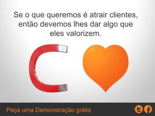 Se o que queremos é atrair clientes,
então devemos lhes dar algo que
eles valorizem.
Peça uma Demonstração grátis
 