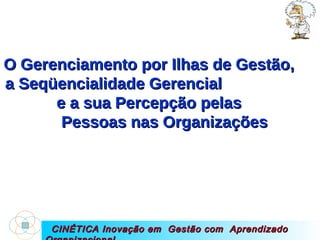 CINÉTICA Inovação em  Gestão com  Aprendizado Organizacional O Gerenciamento por Ilhas de Gestão,  a Seqüencialidade Gerencial  e a sua Percepção pelas  Pessoas nas Organizações  