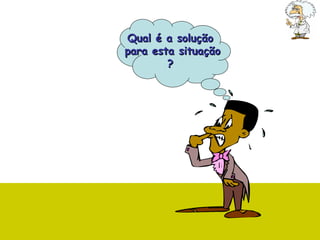 Qual é a solução  para esta situação ?  