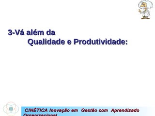 3-Vá além da  Qualidade e Produtividade: CINÉTICA Inovação em  Gestão com  Aprendizado Organizacional 