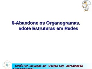 CINÉTICA Inovação em  Gestão com  Aprendizado Organizacional 6-Abandone os Organogramas,  adote Estruturas em Redes  