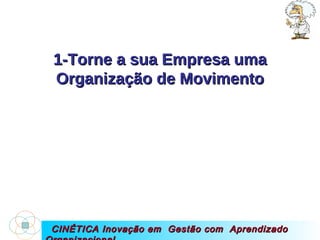 CINÉTICA Inovação em  Gestão com  Aprendizado Organizacional 1-Torne a sua Empresa uma Organização de Movimento 
