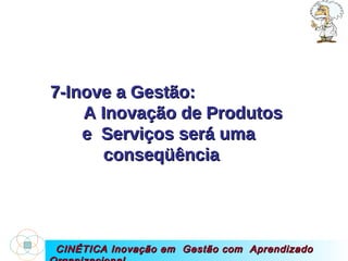 CINÉTICA Inovação em  Gestão com  Aprendizado Organizacional 7-Inove a Gestão:  A Inovação de Produtos e  Serviços será uma conseqüência  