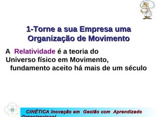 CINÉTICA Inovação em  Gestão com  Aprendizado Organizacional 1-Torne a sua Empresa uma Organização de Movimento A  Relatividade  é a teoria do  Universo físico em Movimento,  fundamento aceito há mais de um século 