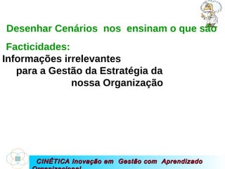 CINÉTICA Inovação em  Gestão com  Aprendizado Organizacional Desenhar Cenários  nos  ensinam o que são Facticidades:  Informações irrelevantes  para a Gestão da Estratégia da  nossa Organização 