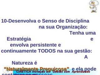 CINÉTICA Inovação em  Gestão com  Aprendizado Organizacional 10-Desenvolva o Senso de Disciplina  na sua Organização:  Tenha uma Estratégia  e envolva persistente e  continuamente TODOS na sua gestão:  A Natureza é  “Naturalmente Preguiçosa”   e ela pode contagiar as pessoas  