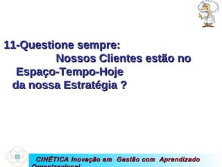 CINÉTICA Inovação em  Gestão com  Aprendizado Organizacional 11-Questione sempre:  Nossos Clientes estão no  Espaço-Tempo-Hoje  da nossa Estratégia ?  