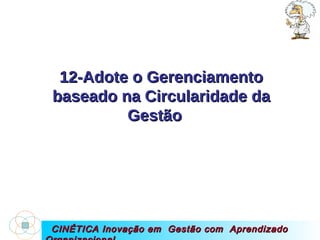 CINÉTICA Inovação em  Gestão com  Aprendizado Organizacional 12-Adote o Gerenciamento baseado na Circularidade da Gestão  