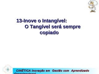 CINÉTICA Inovação em  Gestão com  Aprendizado Organizacional 13-Inove o Intangível:  O Tangível será sempre copiado 