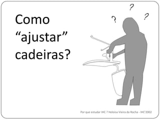 Como “ajustar” cadeiras?Por que estudar IHC ? Heloísa Vieira da Rocha - IHC'2002