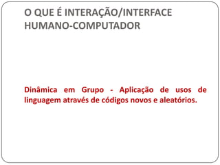 O QUE É INTERAÇÃO/INTERFACE HUMANO-COMPUTADORDinâmica em Grupo - Aplicação de usos de linguagem através de códigos novos e aleatórios.