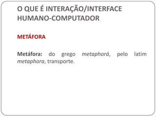 O QUE É INTERAÇÃO/INTERFACE HUMANO-COMPUTADORUMA PRIMEIRA DEFINIÇÃO DE INTERFACESPodemos ter como uma definição de base que:Uma interface é uma superfície de contato que reflete as propriedades físicas das partes que interagem, as funções a serem  executadas e o balanço entre poder e controle (Laurel, 1993).