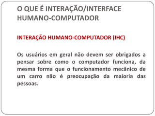 O QUE É INTERAÇÃO/INTERFACE HUMANO-COMPUTADORMETÁFORAS DE INTERFACEAs características de metáforas em nossa linguagem são as mesmas que governam o funcionamento de metáforas de interfaces. Da mesma forma que metáforas invisíveis permeiam nossa linguagem cotidiana elas o fazem nas interfaces que usamos e projetamos (Erickson, 1990).