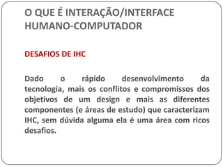 O QUE É INTERAÇÃO/INTERFACE HUMANO-COMPUTADORINTERAÇÃO HUMANO-COMPUTADOR (IHC)Para que os computadores se tornem amplamente aceitos e efetivamente usados eles precisam ser bem projetados. 
