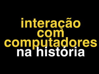 interação
com
computadores
na história
 