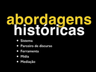 abordagens
históricas
• Sistema
• Parceiro de discurso
• Ferramenta
• Mídia
• Mediação
 