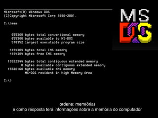 ordene: mem(ória)
e como resposta terá informações sobre a memória do computador
 