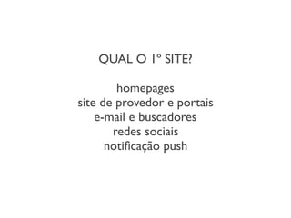 QUAL O 1º SITE?
homepages
site de provedor e portais
e-mail e buscadores
redes sociais
notiﬁcação push
 