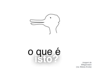 o que é
isto? imagem de
Wittgeinstein
(via. Matias Arvola)
 