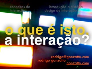 o que é isto,
a interação?
 
rodrigo@gonzatto.com
rodrigo gonzatto
introdução a história
design de interação,
gonzatto.com
conceitos de
interação
 