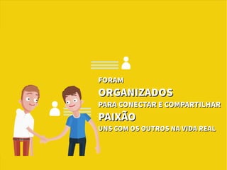 FORAMFORAM
ORGANIZADOSORGANIZADOS
PARA CONECTAR E COMPARTILHARPARA CONECTAR E COMPARTILHAR
PAIXÃOPAIXÃO
UNS COM OS OUTROS NA VIDA REALUNS COM OS OUTROS NA VIDA REAL
 