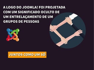 JUNTOS COMO UM SÓJUNTOS COMO UM SÓ
A LOGO DO JOOMLA! FOI PROJETADAA LOGO DO JOOMLA! FOI PROJETADA
COM UM SIGNIFICADO OCULTO DECOM UM SIGNIFICADO OCULTO DE
UM ENTRELAÇAMENTO DE UMUM ENTRELAÇAMENTO DE UM
GRUPOS DE PESSOASGRUPOS DE PESSOAS
 