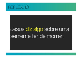 REFLEXÃO



Jesus diz algo sobre uma
semente ter de morrer.
 