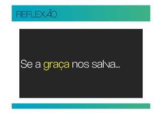 REFLEXÃO




Se a graça nos salva...
 