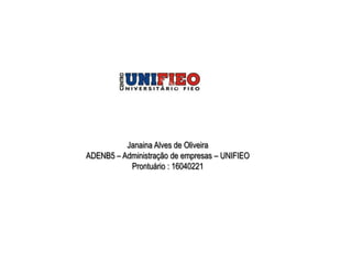 Janaina Alves de Oliveira
ADENB5 – Administração de empresas – UNIFIEO
           Prontuário : 16040221
 