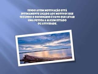 Sendo assim Motivação está intimamente ligado aos Motivos que segundo o dicionário é fato que levar uma pessoa a algum estado ou atividade. 