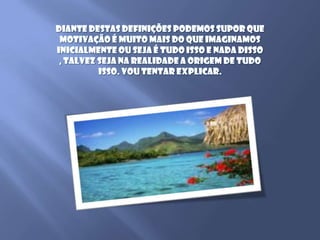 Diante destas definições podemos supor que motivação é muito mais do que imaginamos inicialmente ou seja é tudo isso e nada disso , talvez seja na realidade a origem de tudo isso. Vou tentar explicar.