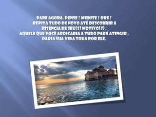 Pare agora. Pense ! Medite ! Ore ! Repita tudo de novo até descobrir a essência de seu(s) motivo(s) , aquele que você abdicaria a tudo para atingir , daria sua vida toda por ele.