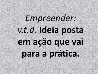Empreender:
v.t.d. Ideia posta
em ação que vai
para a prática.
 