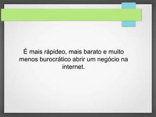 É mais rápideo, mais barato e muito 
menos burocrático abrir um negócio na 
internet. 
 