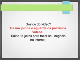 Gostou do vídeo? 
Dá um joinha e aguarde os próximos 
vídeos . 
Saiba 11 jeitos para fazer seu negócio 
na internet. 
