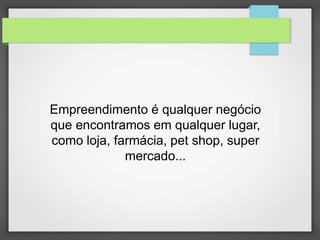 Empreendimento é qualquer negócio 
que encontramos em qualquer lugar, 
como loja, farmácia, pet shop, super 
mercado... 
 