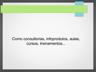 Como consultorias, infoprodutos, aulas, 
cursos, treinamentos... 
 