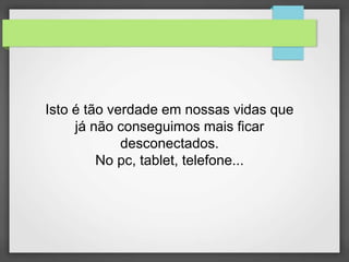 Isto é tão verdade em nossas vidas que 
já não conseguimos mais ficar 
desconectados. 
No pc, tablet, telefone... 
 
