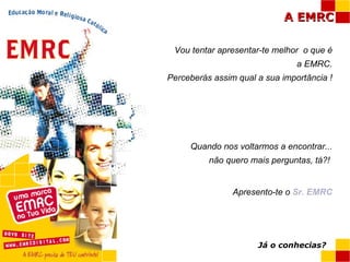 Vou tentar apresentar-te melhor  o que é a EMRC. Perceberás assim qual a sua importância ! Quando nos voltarmos a encontrar... não quero mais perguntas, tá?!  Apresento-te o  Sr. EMRC Já o conhecias? 