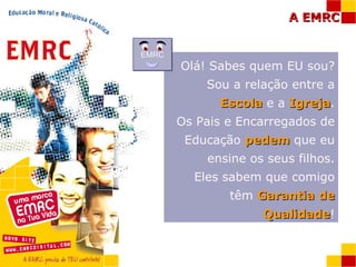 Olá! Sabes quem EU sou? Sou a relação entre a  Escola  e a  Igreja . Os Pais e Encarregados de Educação  pedem  que eu ensine os seus filhos. Eles sabem que comigo têm  Garantia de Qualidade ! EMRC 