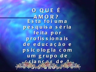 O QUE É
    AMOR?
  E s ta fo i u m a
p e s q u is a s é r ia
      f e it a p o r
  p r o f is s io n a is
de educ aç ão e
p s ic o lo g ia c o m
  um g rupo de
 c r ia n ç a s d e 4
     a 8 a nos .
 