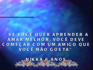 " S E VO C Ê Q U E R A P R E N D E R A
   A M A R M E L H O R , VO C Ê D E VE
C O M E Ç A R C O M U M A M IG O Q U E
        VO C Ê N ÃO G O S TA “

          N IK K A 6 A N O S .
 