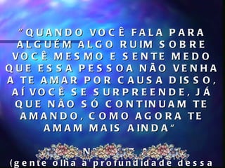 " Q U A N D O VO C Ê F A L A P A R A
  A L G U É M A L G O R U IM S O B R E
 VO C Ê M E S M O E S E N TE M E D O
Q U E E S S A P E S S O A N ÃO VE N H A
A T E A M A R P O R C A U S A D IS S O ,
 A Í VO C Ê S E S U R P R E E N D E , J Á
  Q U E N Ã O S Ó C O N T IN U A M T E
   A M A N D O , C O M O A G O R A TE
        A M A M M A IS A IN D A “

        S A M A N TH A , 7 A N O S
( g e n t e o lh a a p r o f u n d id a d e d e s s a
 