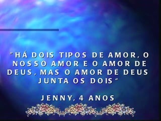 " H Á D O IS T IP O S D E A M O R , O
 NOS S O AMOR E O AMOR DE
DEUS , MAS O AMOR DE DEUS
        J U N T A O S D O IS “

        J E N N Y, 4 A N O S
 